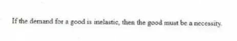 If the demand for a good is inelastic, then the good must be a necessity.
