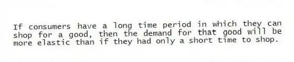 If consumers have a long time period in which they can shop for a good, then the demand for that good will be more elastic than if they had only a short time to shop.