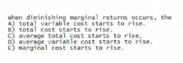 When diminishing marginal returns occurs, the
A) total variable cost starts to rise.
B) total cost starts to rise.
C) average total cost starts to rise.
D) average variable cost starts to rise.
E) marginal cost starts to rise.