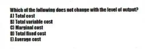 Which of the following does not change with the level of output?
A) Total cost
B) Total variable cost
C) Marginal cost
D) Total fixed cost
E) Average cost