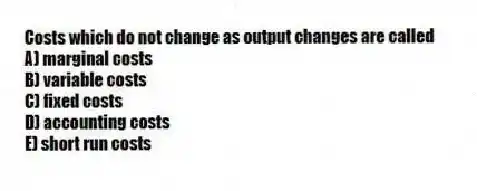 Costs which do not change as output changes are called
A) marginal costs
B) variable costs
C) fixed costs
D) accounting costs
E) short run costs