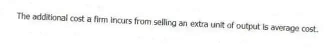 The additional cost a firm incurs from selling an extra unit of output is average cost.