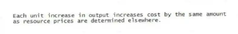 Each unit increase in output increases cost by the same amount as resource prices are determined elsewhere.