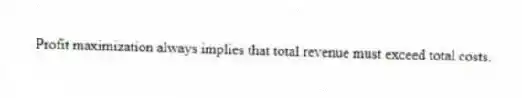 Profit maximization always implies that total revenue must exceed total costs.