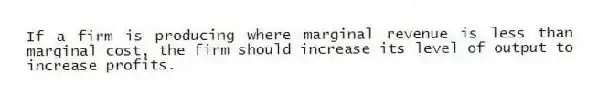 If a firm is producing where marginal revenue is less than marginal cost, the firm should increase its level of output to increase profits.