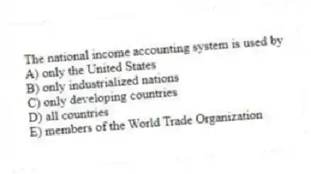 The national income accounting system is used by
A) only the United States
B) only industrialized nations
C) only developing countries
D) all countries
E) members of the World Trade Organization