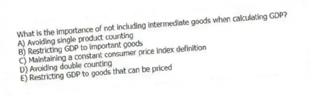 What is the importance of not including intermediate goods when calculating GDP?
A) Avoiding single product counting
B) Restricting GDP to important goods
C) Maintaining a constant consumer price index definition
D) Avoiding double counting
E) Restricting GDP to goods that can be priced