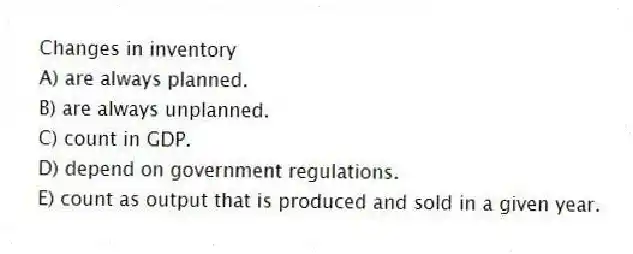 Changes in inventory
A) are always planned.
B) are always unplanned.
C) count in GDP.
D) depend on government regulations.
E) count as output that is produced and sold in a given year.