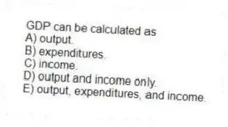 GDP can be calculated as
A) output.
B) expenditures.
C) income.
D) output and income only.
E) output, expenditures, and income.