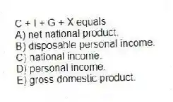 C + I + G + X equals
A) net national product.
B) disposable personal income.
C) national income.
D) personal income.
E) gross domestic product.