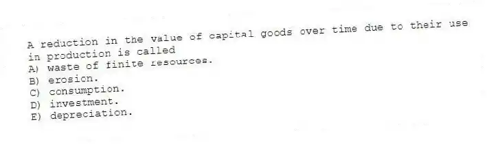 A reduction in the value of capital goods over time due to their use in production is called
A) waste of finite resources.
B) erosion.
C) consumption.
D) investment.
E) depreciation.