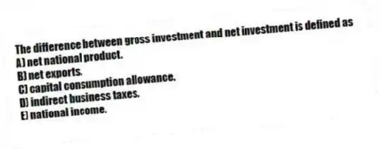 The difference between gross investment and net investment is defined as
A) net national product.
B) net exports.
C) capital consumption allowance.
D) indirect business taxes.
E) national income.