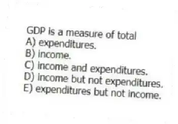 GDP is a measure of total
A) expenditures.
B) income.
C) income and expenditures.
D) income but not expenditures.
E) expenditures but not income.
