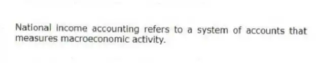 National income accounting refers to a system of accounts that measures macroeconomic activity.