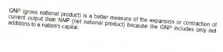GNP (gross national product) is a better measure of the expansion or contraction of current output than NNP (net national product) because the GNP includes only net additions to a nation's capital.