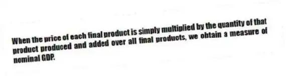 When the price of each final product is simply multiplied by the quantity of that product produced and added over all final products, we obtain a measure of nominal GDP.