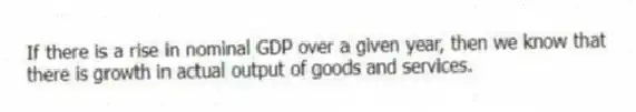 If there is a rise in nominal GDP over a given year, then we know that there is growth in actual output of goods and services.