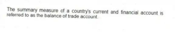 The summary measure of a country's current and financial account is referred to as the balance of trade account.