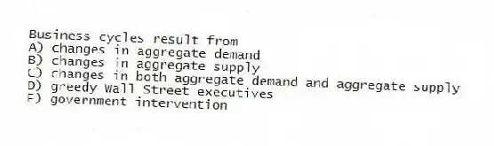 Business cycles result from
A) changes in aggregate demand
B) changes in aggregate supply
C) changes in both aggregate demand and aggregate supply
D) greedy Wall Street executives
E) government intervention