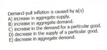 Demand-pull inflation is caused by a(n)
A) increase in aggregate supply.
B) increase in aggregate demand.
C) increase in the demand for a particular good.
D) decrease in the supply of a particular good.
E) decrease in aggregate demand.