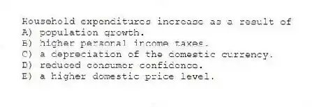 Household expenditures increase as a result of
A) population growth.
B) higher personal income taxes.
C) a depreciation of the domestic currency.
D) reduced consumer confidence.
E) a higher domestic price level.