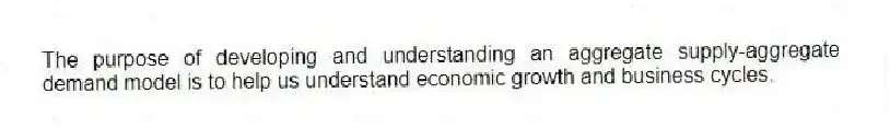 The purpose of developing and understanding an aggregate supply-aggregate demand model is to help us understand economic growth and business cycles.
