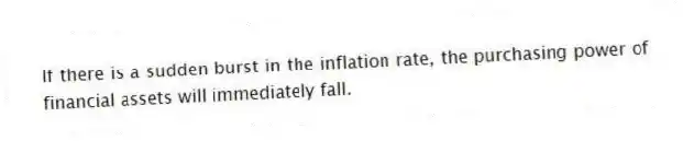 If there is a sudden burst in the inflation rate, the purchasing power of financial assets will immediately fall.