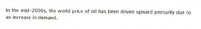 In the mid-2000s, the world price of oil has been driven upward primarily due to an increase in demand.