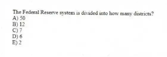 The Federal Reserve system is divided into how many districts?
A) 50
B) 12
C) 7
D) 6
E) 2
