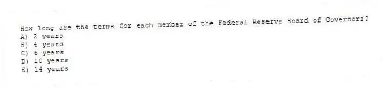 How long are the terms for each member of the Federal Reserve Board of Governors?
A) 2 years
B) 4 years
C) 6 years
D) 10 years
E) 14 years