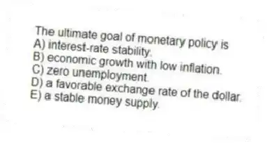 The ultimate goal of monetary policy is
A) interest-rate stability.
B) economic growth with low inflation.
C) zero unemployment.
D) a favorable exchange rate of the dollar.
E) a stable money supply.