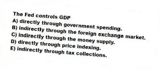 The Fed controls GDP
A) directly through government spending.
B) indirectly through the foreign exchange market.
C) indirectly through the money supply.
D) directly through price indexing.
E) indirectly through tax collections.