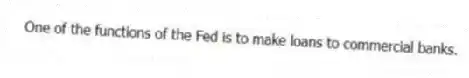 One of the functions of the Fed is to make loans to commercial banks.