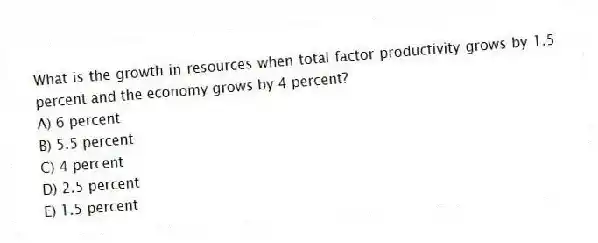 What is the growth in resources when total factor productivity grows by 1.5 percent and the economy grows by 4 percent?
A) 6 percent
B) 5.5 percent
C) 4 percent
D) 2.5 percent
E) 1.5 percent