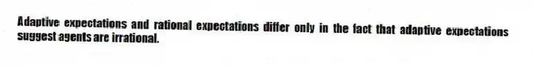 Adaptive expectations and rational expectations differ only in the fact that adaptive expectations suggest agents are irrational.