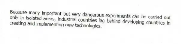 Because many important but very dangerous experiments can be carried out only in isolated areas, industrial countries lag behind developing countries in creating and implementing new technologies.