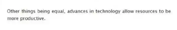 Other things being equal, advances in technology allow resources to be more productive.