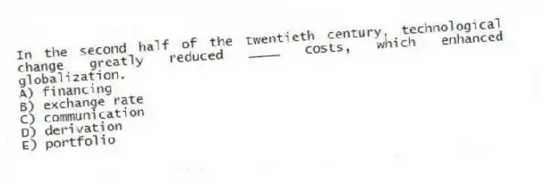 In the second half of the twentieth century, technological change greatly reduced ____ costs, which enhanced globalization.
A) financing
B) exchange rate
C) communication
D) derivation
E) portfolio