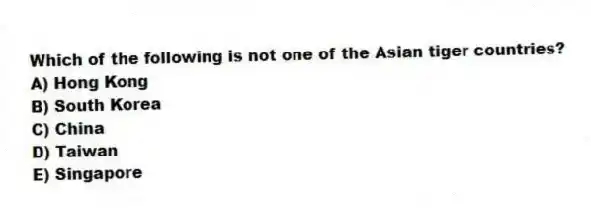 Which of the following is not one of the Asian tiger countries?
A) Hong Kong
B) South Korea
C) China
D) Taiwan
E) Singapore