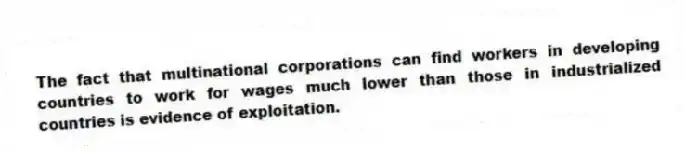 The fact that multinational corporations can find workers in developing countries to work for wages much lower than those in industrialized countries is evidence of exploitation.