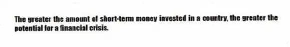 The greater the amount of short-term money invested in a country, the greater the potential for a financial crisis.