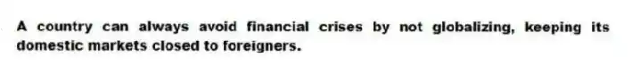 A country can always avoid financial crises by not globalizing, keeping its domestic markets closed to foreigners.
