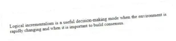 Logical incrementalism is a useful decision-making mode when the environment is rapidly changing and when it is important to build consensus.