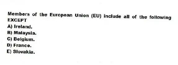 Members of the European Union (EU) include all of the following EXCEPT
A) Ireland.
B) Malaysia.
C) Belgium.
D) France.
E) Slovakia.