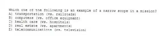 Which one of the following is an example of a narrow scope in a mission?
A) transportation (vs. railroads)
B) computers (vs. office equipment)
C) health care (vs. hospitals)
D) real estate (vs. apartments)
E) telecommunications (vs. television)