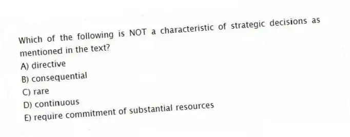 Which of the following is NOT a characteristic of strategic decisions as mentioned in the text?
A) directive
B) consequential
C) rare
D) continuous
E) require commitment of substantial resources
