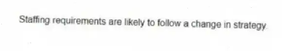 Staffing requirements are likely to follow a change in strategy.