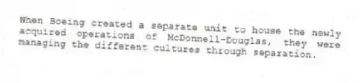 When Boeing created a separate unit to house the newly acquired operations of McDonnell-Douglas, they were managing the different cultures through separation.
