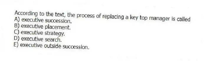 According to the text, the process of replacing a key top manager is called
A) executive succession.
B) executive placement.
C) executive strategy.
D) executive search.
E) executive outside succession.