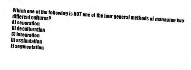 Which one of the following is NOT one of the four general methods of managing two different cultures?
A) separation
B) deculturation
C) integration
D) assimilation
E) segmentation